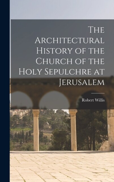 The Architectural History of the Church of the Holy Sepulchre at Jerusalem (Hardcover)