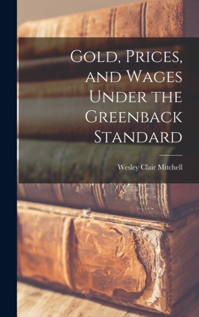 Gold, Prices, and Wages Under the Greenback Standard (Hardcover)