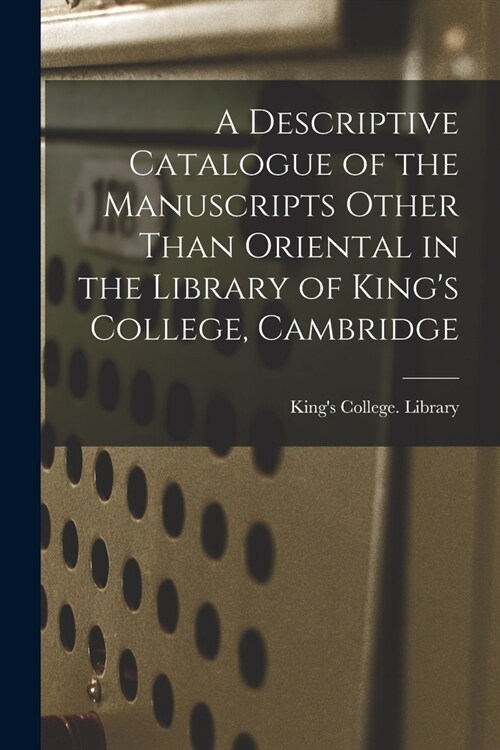 A Descriptive Catalogue of the Manuscripts Other Than Oriental in the Library of Kings College, Cambridge (Paperback)