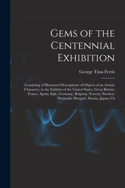 Gems of the Centennial Exhibition: Consisting of Illustrated Descriptions of Objects of an Artistic Character, in the Exhibits of the United States, G (Paperback)