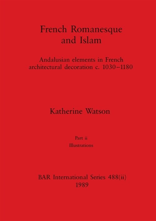 French Romanesque and Islam, Part ii: Andalusian elements in French architectural decoration c.1030-1180. Part ii Illustrations (Paperback)