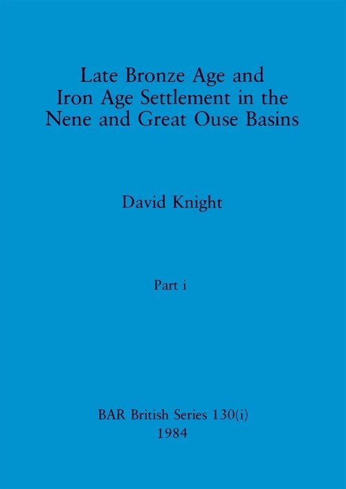 Late Bronze Age and Iron Age Settlement in the Nene and Great Ouse Basins, Part i (Paperback)
