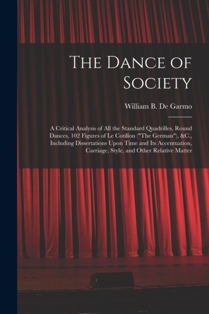 The Dance of Society: A Critical Analysis of All the Standard Quadrilles, Round Dances, 102 Figures of Le Cotillon (The German), &C., Incl (Paperback)