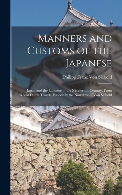 Manners and Customs of the Japanese: Japan and the Japanese in the Nineteenth Century, From Recent Dutch Travels, Especially the Narrative of Von Sieb (Hardcover)