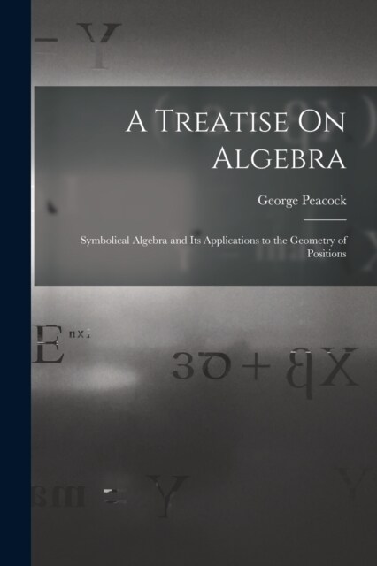 A Treatise On Algebra: Symbolical Algebra and Its Applications to the Geometry of Positions (Paperback)