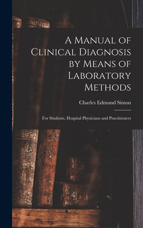 A Manual of Clinical Diagnosis by Means of Laboratory Methods: For Students, Hospital Physicians and Practitioners (Hardcover)
