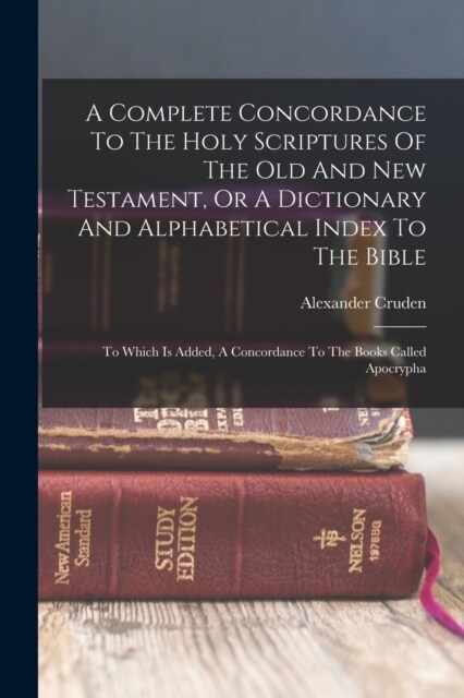 A Complete Concordance To The Holy Scriptures Of The Old And New Testament, Or A Dictionary And Alphabetical Index To The Bible: To Which Is Added, A (Paperback)