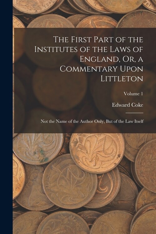 The First Part of the Institutes of the Laws of England, Or, a Commentary Upon Littleton: Not the Name of the Author Only, But of the Law Itself; Volu (Paperback)