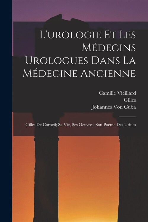 Lurologie Et Les M?ecins Urologues Dans La M?ecine Ancienne: Gilles De Corbeil; Sa Vie, Ses Oeuvres, Son Po?e Des Urines (Paperback)