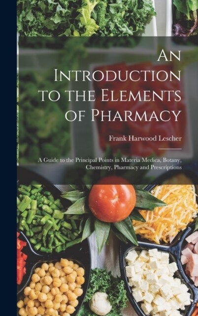 An Introduction to the Elements of Pharmacy: A Guide to the Principal Points in Materia Medica, Botany, Chemistry, Pharmacy and Prescriptions (Hardcover)