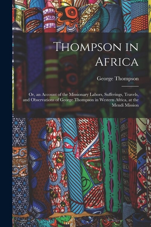 Thompson in Africa: Or, an Account of the Missionary Labors, Sufferings, Travels, and Observations of George Thompson in Western Africa, a (Paperback)