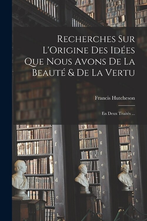 Recherches Sur LOrigine Des Id?s Que Nous Avons De La Beaut?& De La Vertu: En Deux Trait? ... (Paperback)