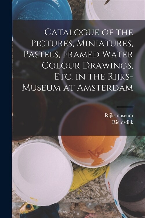 Catalogue of the Pictures, Miniatures, Pastels, Framed Water Colour Drawings, Etc. in the Rijks-Museum at Amsterdam (Paperback)