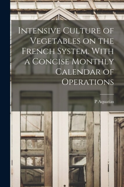 Intensive Culture of Vegetables on the French System. With a Concise Monthly Calendar of Operations (Paperback)