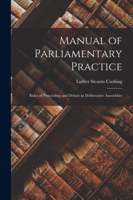 Manual of Parliamentary Practice: Rules of Proceeding and Debate in Deliberative Assemblies (Paperback)