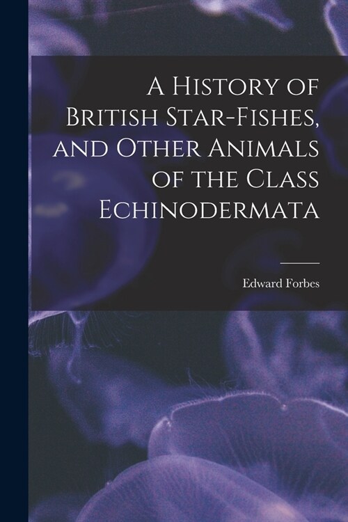 A History of British Star-fishes, and Other Animals of the Class Echinodermata (Paperback)