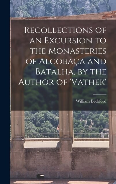 Recollections of an Excursion to the Monasteries of Alcoba? and Batalha, by the Author of vathek (Hardcover)