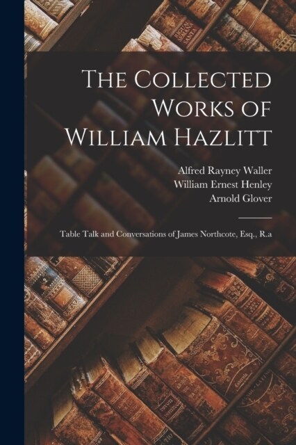 The Collected Works of William Hazlitt: Table Talk and Conversations of James Northcote, Esq., R.a (Paperback)