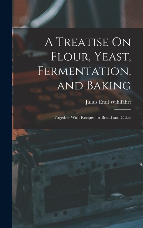 A Treatise On Flour, Yeast, Fermentation, and Baking: Together With Recipes for Bread and Cakes (Hardcover)