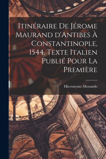 Itin?aire de J?ome Maurand dAntibes ?Constantinople, 1544. Texte italien publi?pour la premi?e (Paperback)