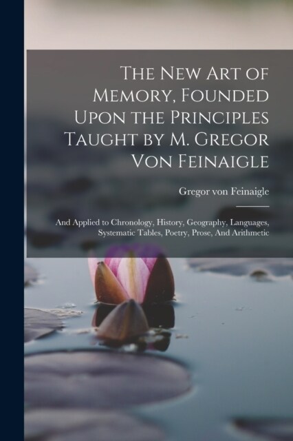 The new art of Memory, Founded Upon the Principles Taught by M. Gregor von Feinaigle: And Applied to Chronology, History, Geography, Languages, System (Paperback)
