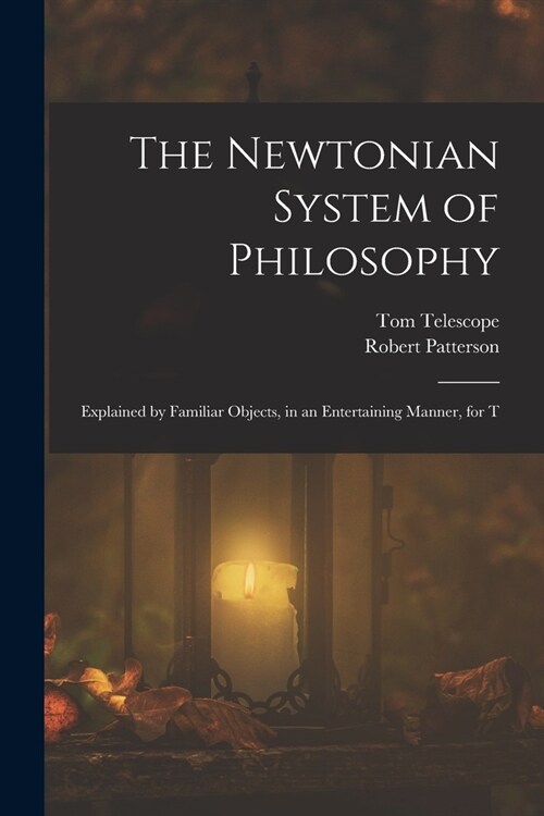 The Newtonian System of Philosophy: Explained by Familiar Objects, in an Entertaining Manner, for T (Paperback)