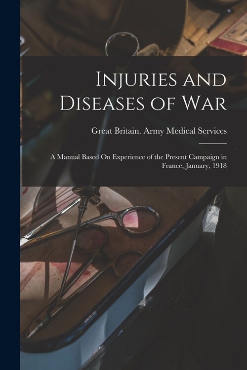 Injuries and Diseases of War: A Manual Based On Experience of the Present Campaign in France, January, 1918 (Paperback)