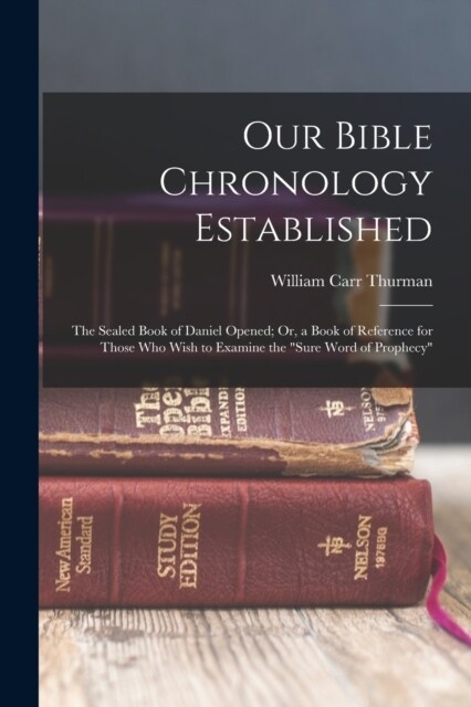 Our Bible Chronology Established: The Sealed Book of Daniel Opened; Or, a Book of Reference for Those Who Wish to Examine the sure Word of Prophecy (Paperback)