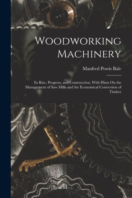 Woodworking Machinery: Its Rise, Progress, and Construction, With Hints On the Management of Saw Mills and the Economical Conversion of Timbe (Paperback)