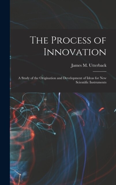 The Process of Innovation: A Study of the Origination and Development of Ideas for new Scientific Instruments (Hardcover)