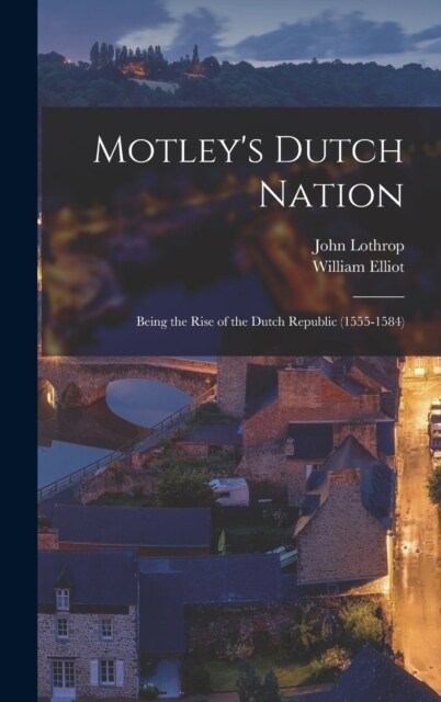 Motleys Dutch Nation; Being the Rise of the Dutch Republic (1555-1584) (Hardcover)