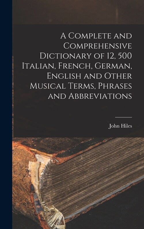 A Complete and Comprehensive Dictionary of 12, 500 Italian, French, German, English and Other Musical Terms, Phrases and Abbreviations (Hardcover)