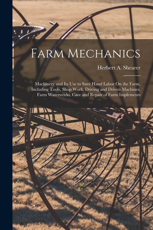 Farm Mechanics: Machinery and Its Use to Save Hand Labor On the Farm, Including Tools, Shop Work, Driving and Driven Machines, Farm Wa (Paperback)