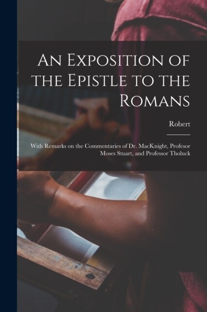 An Exposition of the Epistle to the Romans: With Remarks on the Commentaries of Dr. MacKnight, Profesor Moses Stuart, and Professor Tholuck (Paperback)