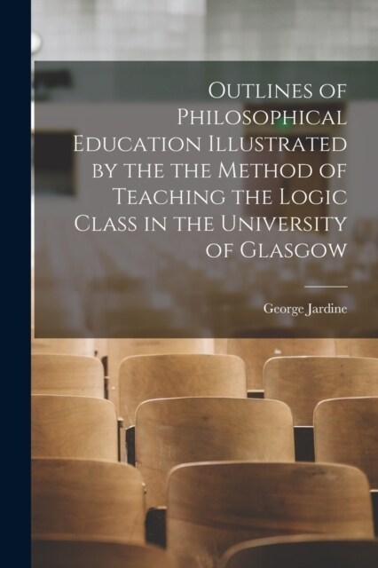 Outlines of Philosophical Education Illustrated by the the Method of Teaching the Logic Class in the University of Glasgow (Paperback)