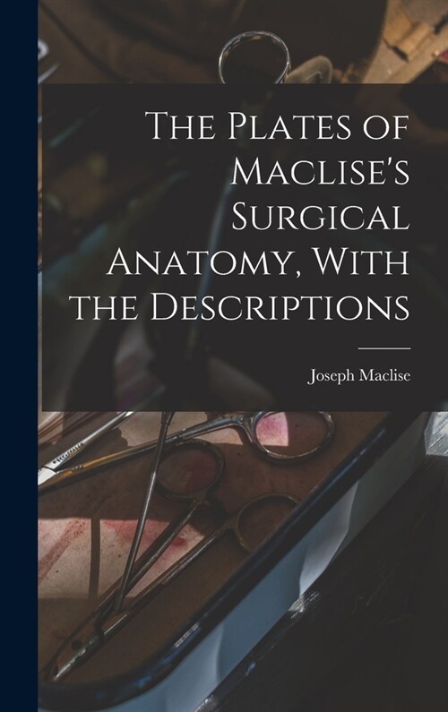 The Plates of Maclises Surgical Anatomy, With the Descriptions (Hardcover)