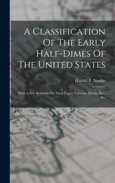 A Classification Of The Early Half-dimes Of The United States: With A Few Remarks On Their Types, Varieties, Rarity, Etc., Etc (Hardcover)