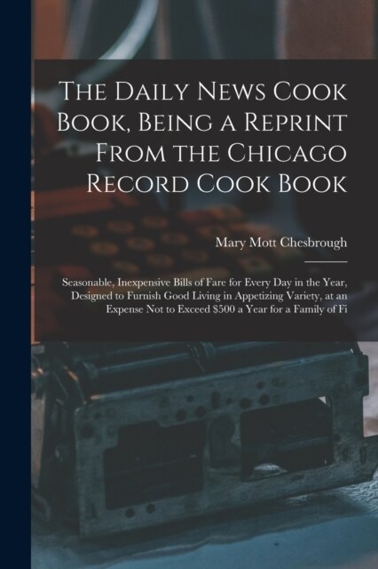 The Daily News Cook Book, Being a Reprint from the Chicago Record Cook Book: Seasonable, Inexpensive Bills of Fare for Every Day in the Year, Designed (Paperback)