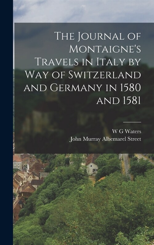 The Journal of Montaignes Travels in Italy by way of Switzerland and Germany in 1580 and 1581 (Hardcover)