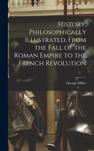 History, Philosophically Illustrated, From the Fall of the Roman Empire to the French Revolution (Hardcover)