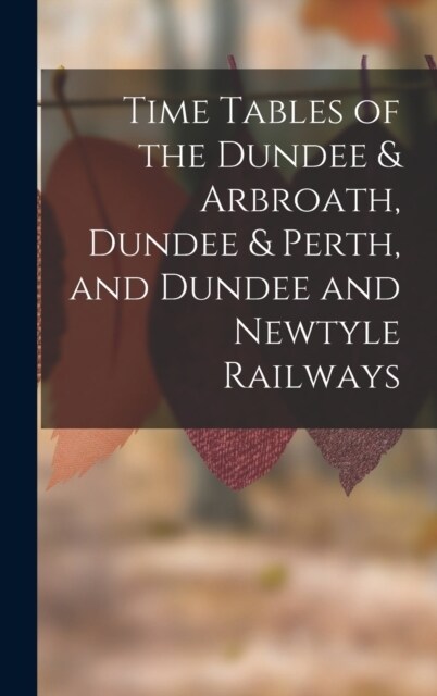 Time Tables of the Dundee & Arbroath, Dundee & Perth, and Dundee and Newtyle Railways (Hardcover)