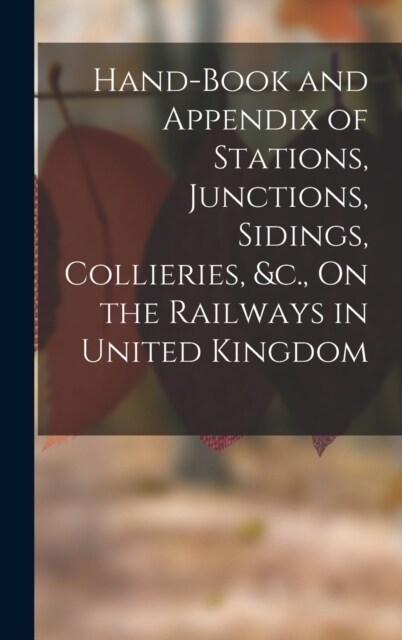 Hand-Book and Appendix of Stations, Junctions, Sidings, Collieries, &c., On the Railways in United Kingdom (Hardcover)