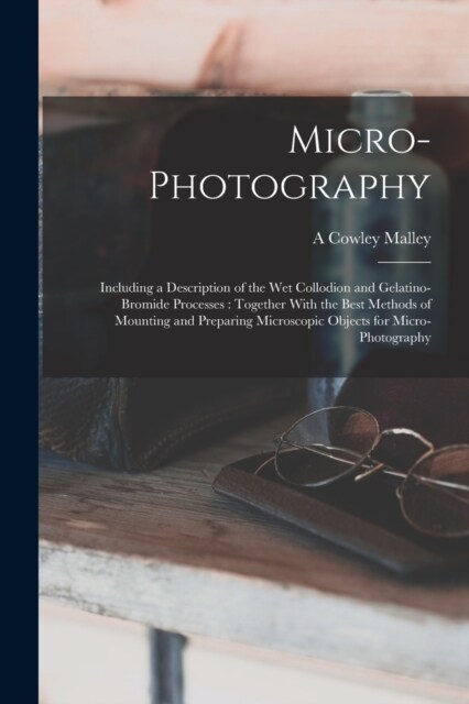 Micro-photography: Including a Description of the wet Collodion and Gelatino-bromide Processes: Together With the Best Methods of Mountin (Paperback)