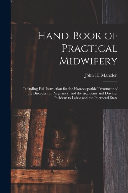 Hand-Book of Practical Midwifery: Including Full Instruction for the Homoeopathic Treatment of the Disorders of Pregnancy, and the Accidents and Disea (Paperback)