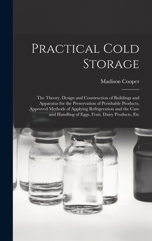 Practical Cold Storage: The Theory, Design and Construction of Buildings and Apparatus for the Preservation of Perishable Products, Approved M (Hardcover)