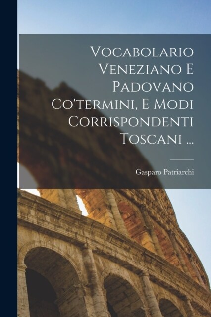 Vocabolario Veneziano E Padovano Cotermini, E Modi Corrispondenti Toscani ... (Paperback)
