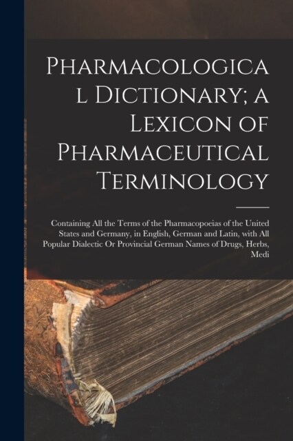 Pharmacological Dictionary; a Lexicon of Pharmaceutical Terminology: Containing All the Terms of the Pharmacopoeias of the United States and Germany, (Paperback)