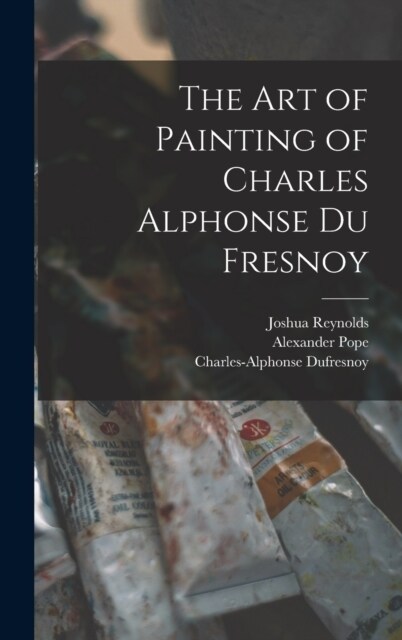 The Art of Painting of Charles Alphonse Du Fresnoy (Hardcover)