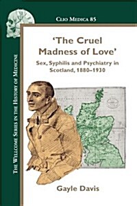 The Cruel Madness of Love: Sex, Syphilis and Psychiatry in Scotland, 1880-1930 (Hardcover)