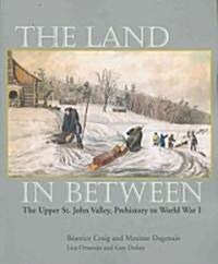 The Land in Between: The Upper St. John Valley, Prehistory to World War I (Paperback)